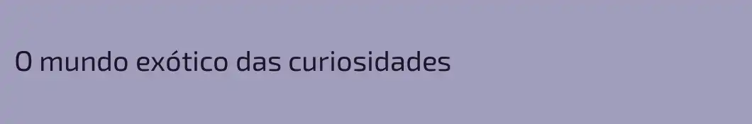 O mundo exótico das curiosidades
